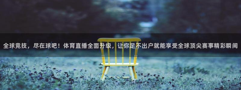 五星体育在线直播观看上：全球竞技，尽在球吧！体育直播全面升级，让你足不出户就能享受全球顶尖赛事精彩瞬间