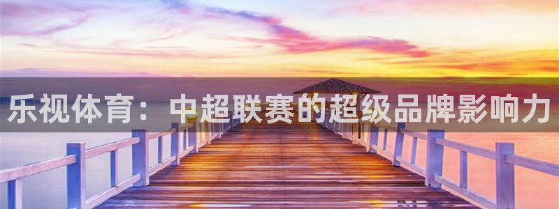 五星体育卫星直播：乐视体育：中超联赛的超级品牌影响力