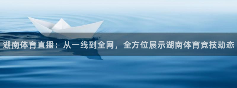 上海体育频道五星体育台节目表：湖南体育直播：从一线到全网，全方位展示湖南体育竞技动态
